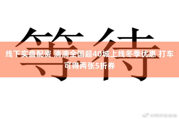 线下实盘配资 滴滴全国超40城上线冬季优惠 打车可得两张5折券