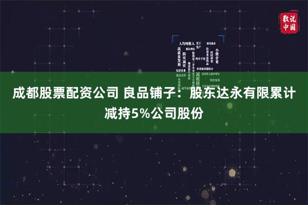 成都股票配资公司 良品铺子：股东达永有限累计减持5%公司股份