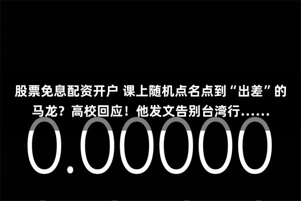 股票免息配资开户 课上随机点名点到“出差”的马龙？高校回应！他发文告别台湾行……