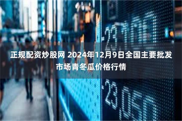 正规配资炒股网 2024年12月9日全国主要批发市场青冬瓜价格行情