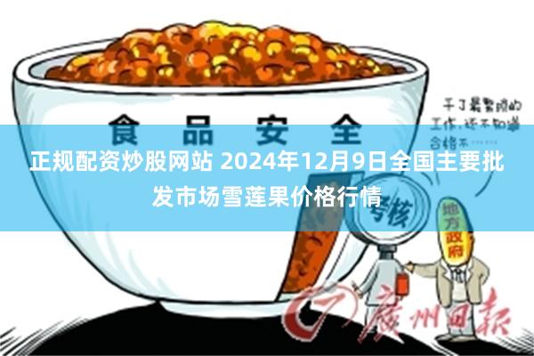 正规配资炒股网站 2024年12月9日全国主要批发市场雪莲果价格行情