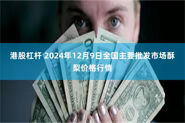 港股杠杆 2024年12月9日全国主要批发市场酥梨价格行情