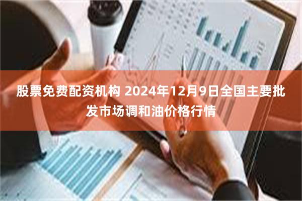 股票免费配资机构 2024年12月9日全国主要批发市场调和油价格行情