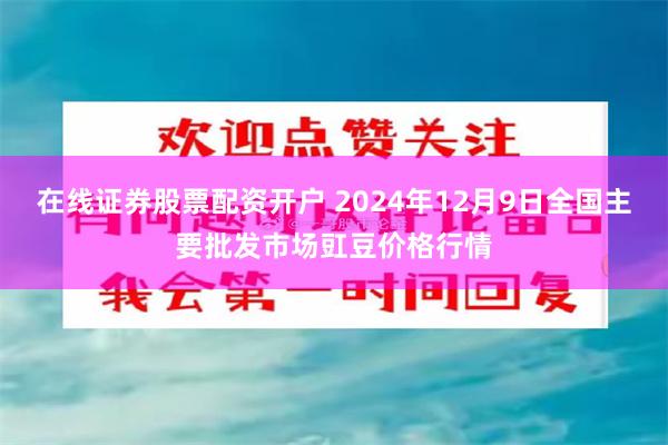 在线证券股票配资开户 2024年12月9日全国主要批发市场豇豆价格行情