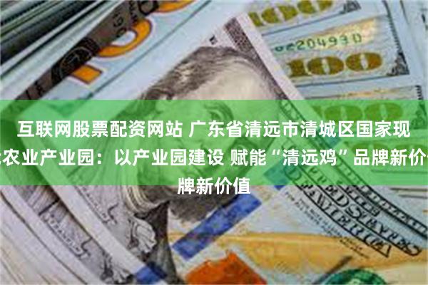 互联网股票配资网站 广东省清远市清城区国家现代农业产业园：以产业园建设 赋能“清远鸡”品牌新价值