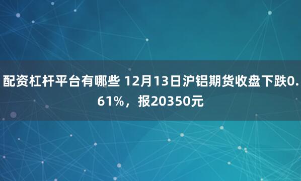 配资杠杆平台有哪些 12月13日沪铝期货收盘下跌0.61%，报20350元