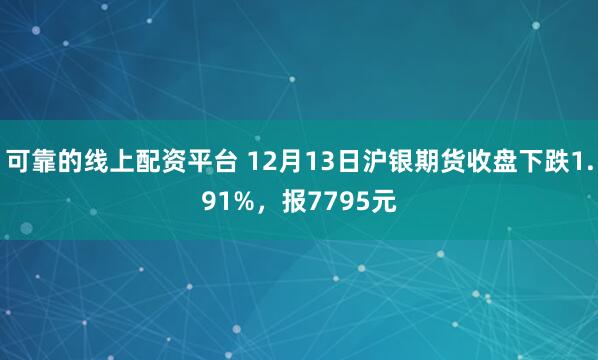 可靠的线上配资平台 12月13日沪银期货收盘下跌1.91%，报7795元