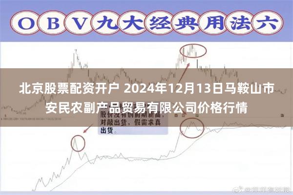 北京股票配资开户 2024年12月13日马鞍山市安民农副产品贸易有限公司价格行情