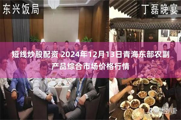 短线炒股配资 2024年12月13日青海东部农副产品综合市场价格行情