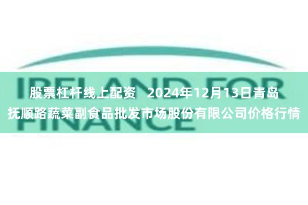 股票杠杆线上配资   2024年12月13日青岛抚顺路蔬菜副食品批发市场股份有限公司价格行情