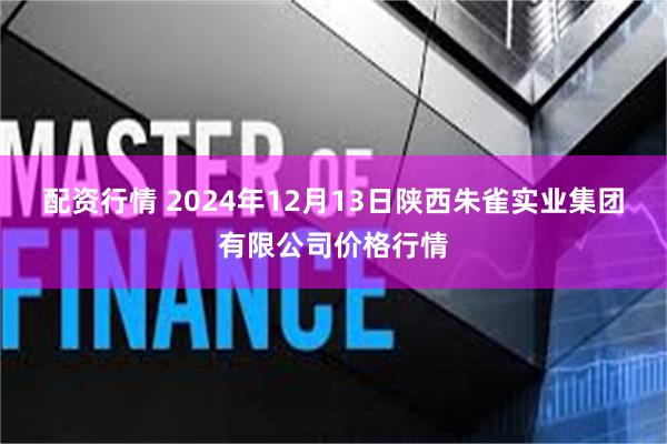 配资行情 2024年12月13日陕西朱雀实业集团有限公司价格行情