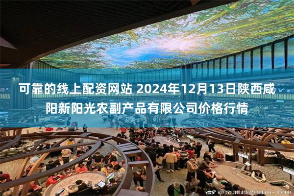 可靠的线上配资网站 2024年12月13日陕西咸阳新阳光农副产品有限公司价格行情