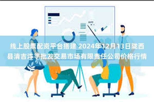 线上股票配资平台搭建 2024年12月13日陇西县清吉洋芋批发交易市场有限责任公司价格行情