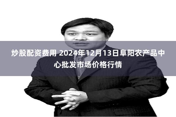 炒股配资费用 2024年12月13日阜阳农产品中心批发市场价格行情