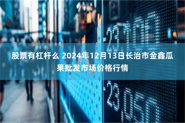 股票有杠杆么 2024年12月13日长治市金鑫瓜果批发市场价格行情