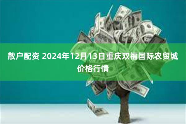 散户配资 2024年12月13日重庆双福国际农贸城价格行情