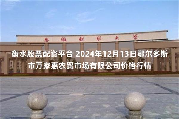 衡水股票配资平台 2024年12月13日鄂尔多斯市万家惠农贸市场有限公司价格行情