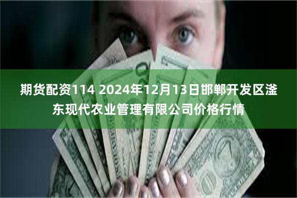 期货配资114 2024年12月13日邯郸开发区滏东现代农业管理有限公司价格行情