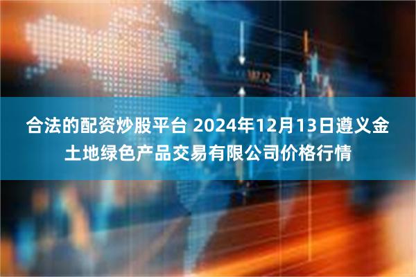 合法的配资炒股平台 2024年12月13日遵义金土地绿色产品交易有限公司价格行情