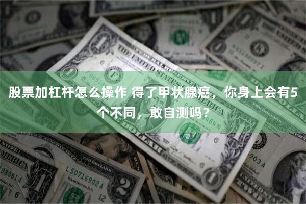 股票加杠杆怎么操作 得了甲状腺癌，你身上会有5个不同，敢自测吗？