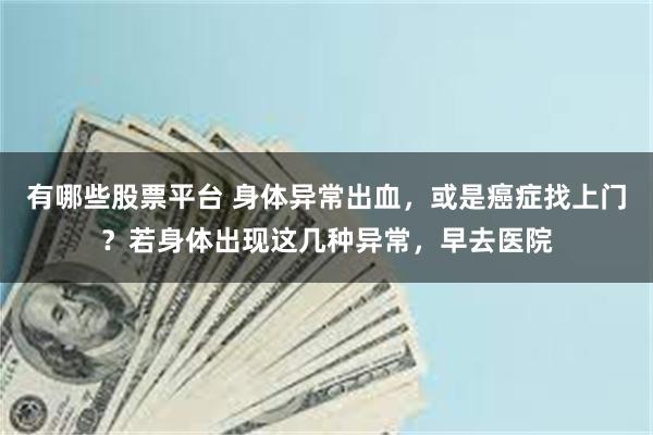 有哪些股票平台 身体异常出血，或是癌症找上门？若身体出现这几种异常，早去医院