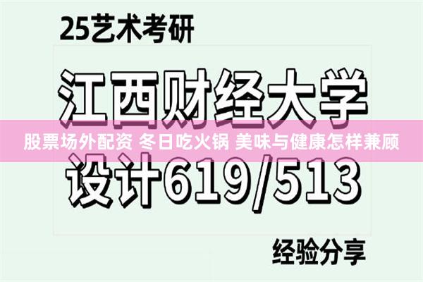 股票场外配资 冬日吃火锅 美味与健康怎样兼顾