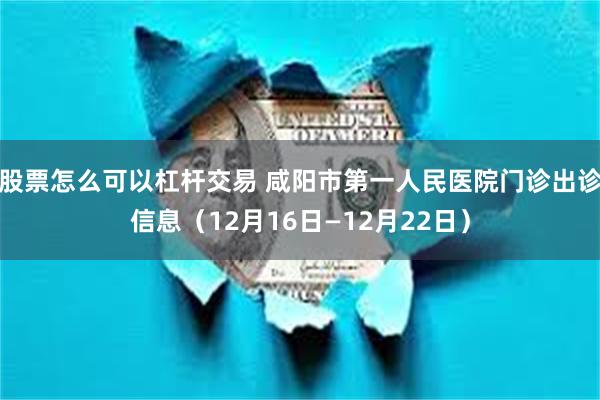 股票怎么可以杠杆交易 咸阳市第一人民医院门诊出诊信息（12月16日—12月22日）