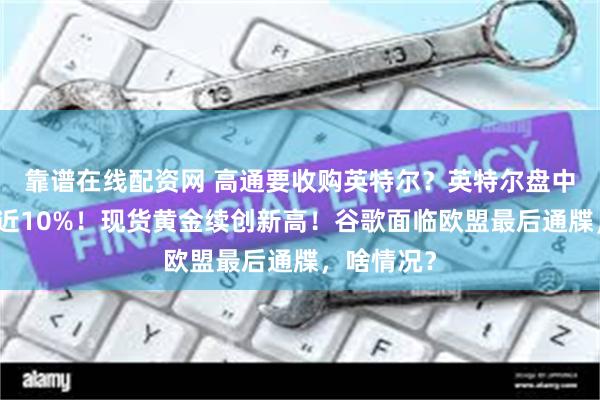 靠谱在线配资网 高通要收购英特尔？英特尔盘中一度大涨近10%！现货黄金续创新高！谷歌面临欧盟最后通牒，啥情况？