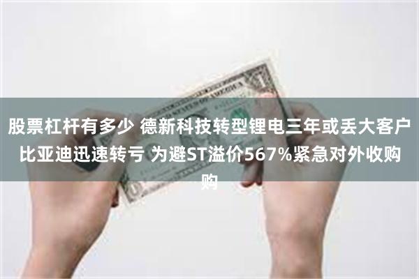 股票杠杆有多少 德新科技转型锂电三年或丢大客户比亚迪迅速转亏 为避ST溢价567%紧急对外收购