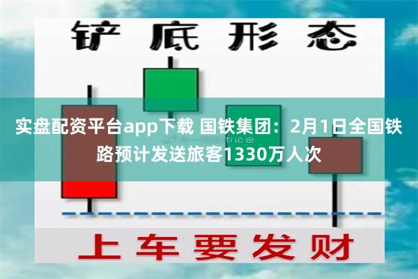 实盘配资平台app下载 国铁集团：2月1日全国铁路预计发送旅客1330万人次