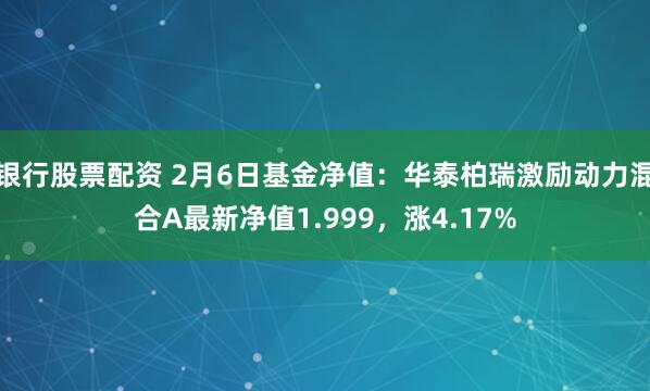 银行股票配资 2月6日基金净值：华泰柏瑞激励动力混合A最新净值1.999，涨4.17%