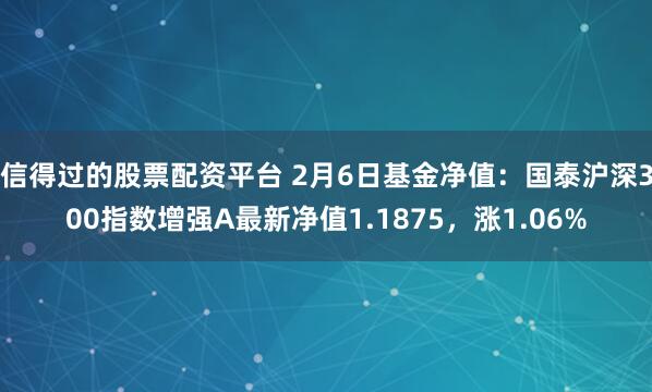 信得过的股票配资平台 2月6日基金净值：国泰沪深300指数增强A最新净值1.1875，涨1.06%