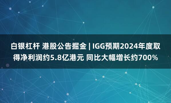 白银杠杆 港股公告掘金 | IGG预期2024年度取得净利润约5.8亿港元 同比大幅增长约700%