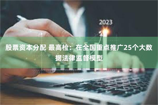 股票资本分配 最高检：在全国重点推广25个大数据法律监督模型