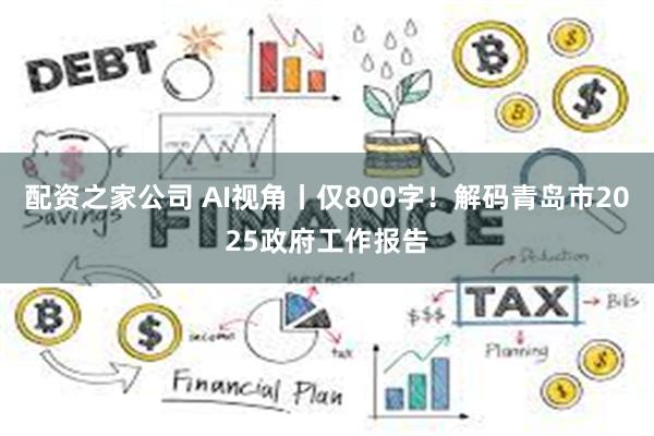 配资之家公司 AI视角丨仅800字！解码青岛市2025政府工作报告