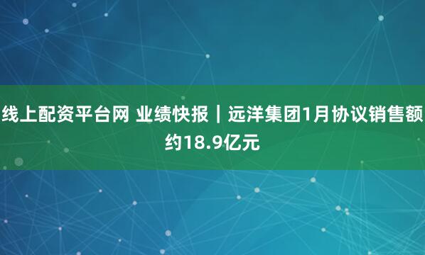 线上配资平台网 业绩快报｜远洋集团1月协议销售额约18.9亿元