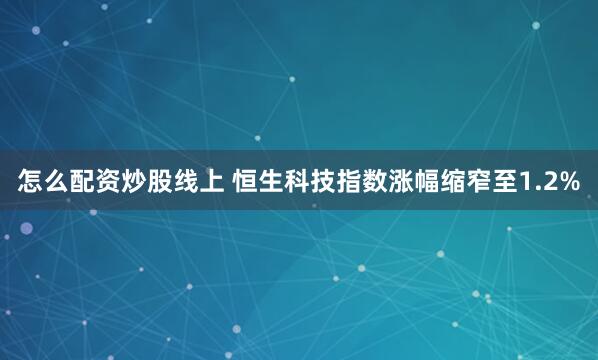 怎么配资炒股线上 恒生科技指数涨幅缩窄至1.2%