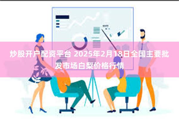 炒股开户配资平台 2025年2月18日全国主要批发市场白梨价格行情