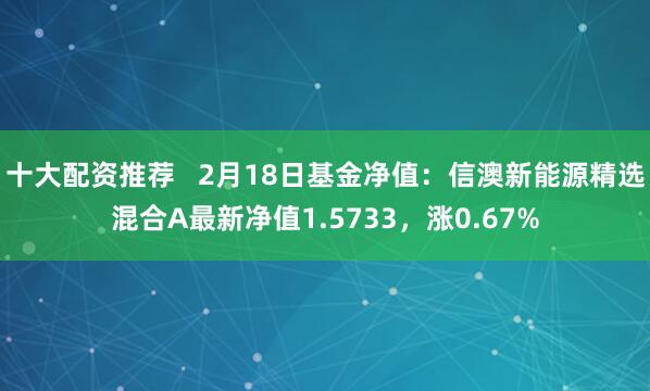 十大配资推荐   2月18日基金净值：信澳新能源精选混合A最新净值1.5733，涨0.67%