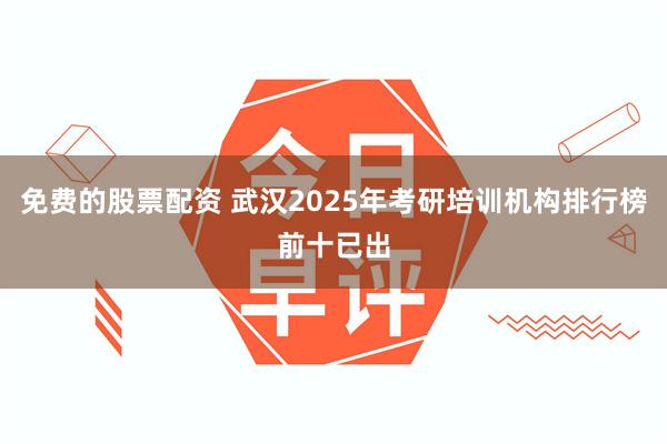 免费的股票配资 武汉2025年考研培训机构排行榜前十已出