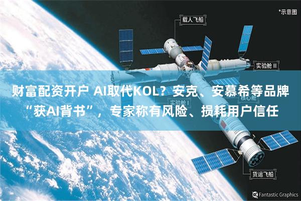 财富配资开户 AI取代KOL？安克、安慕希等品牌“获AI背书”，专家称有风险、损耗用户信任