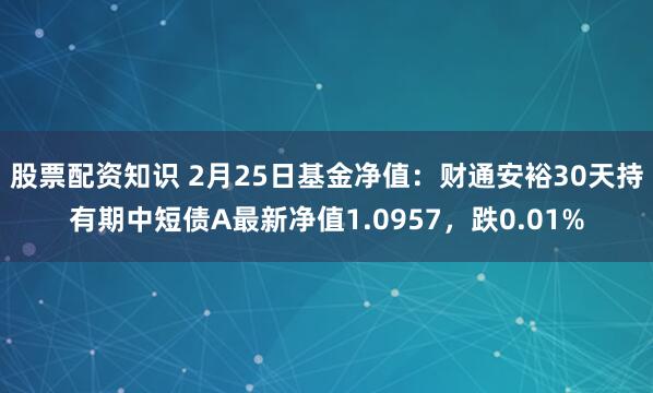 股票配资知识 2月25日基金净值：财通安裕30天持有期中短债A最新净值1.0957，跌0.01%