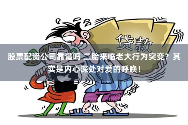 股票配资公司靠谱吗 二胎来临老大行为突变？其实是内心深处对爱的呼唤！