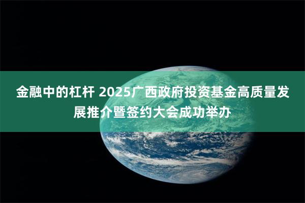 金融中的杠杆 2025广西政府投资基金高质量发展推介暨签约大会成功举办