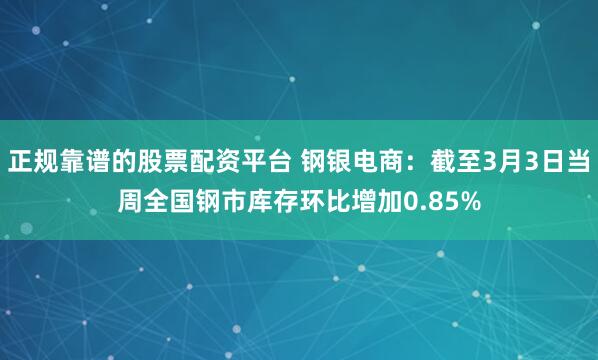 正规靠谱的股票配资平台 钢银电商：截至3月3日当周全国钢市库存环比增加0.85%