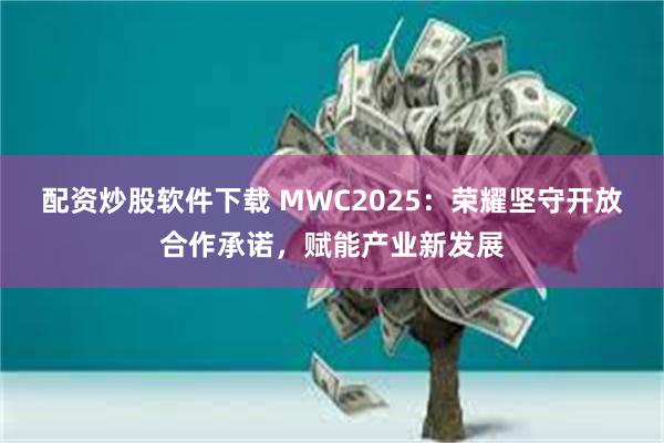 配资炒股软件下载 MWC2025：荣耀坚守开放合作承诺，赋能产业新发展