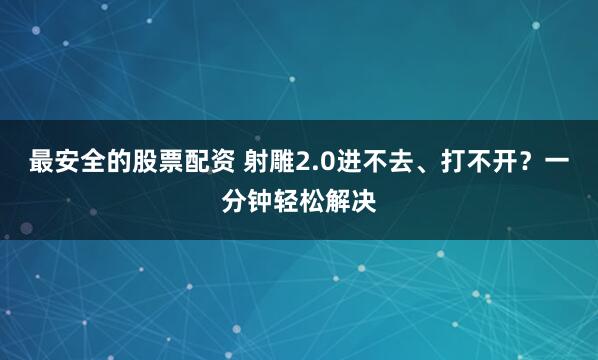 最安全的股票配资 射雕2.0进不去、打不开？一分钟轻松解决