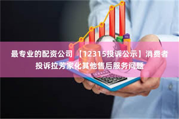 最专业的配资公司 【12315投诉公示】消费者投诉拉芳家化其他售后服务问题