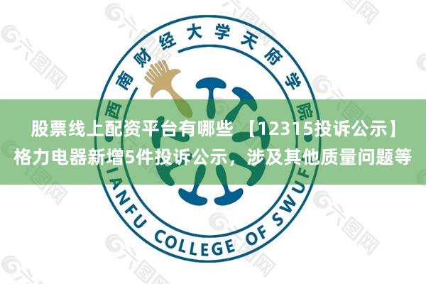 股票线上配资平台有哪些 【12315投诉公示】格力电器新增5件投诉公示，涉及其他质量问题等