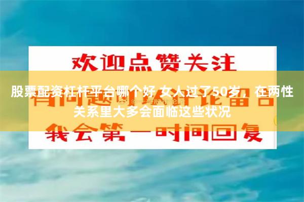 股票配资杠杆平台哪个好 女人过了50岁，在两性关系里大多会面临这些状况